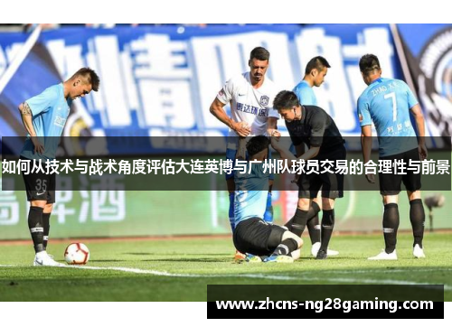 如何从技术与战术角度评估大连英博与广州队球员交易的合理性与前景