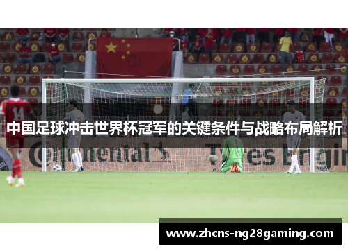 中国足球冲击世界杯冠军的关键条件与战略布局解析