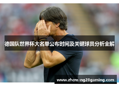 德国队世界杯大名单公布时间及关键球员分析全解 德国队世界杯大名单公布时间及关键球员分析全解