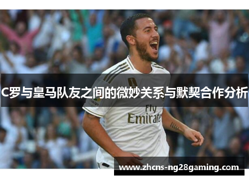C罗与皇马队友之间的微妙关系与默契合作分析 C罗与皇马队友之间的微妙关系与默契合作分析