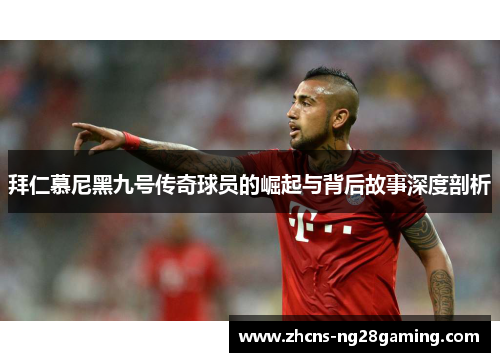 拜仁慕尼黑九号传奇球员的崛起与背后故事深度剖析