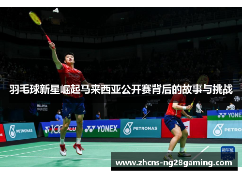 羽毛球新星崛起马来西亚公开赛背后的故事与挑战 羽毛球新星崛起马来西亚公开赛背后的故事与挑战