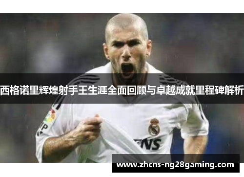 西格诺里辉煌射手王生涯全面回顾与卓越成就里程碑解析 西格诺里辉煌射手王生涯全面回顾与卓越成就里程碑解析