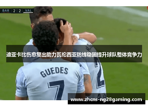 迪亚卡比伤愈复出助力瓦伦西亚防线稳固提升球队整体竞争力