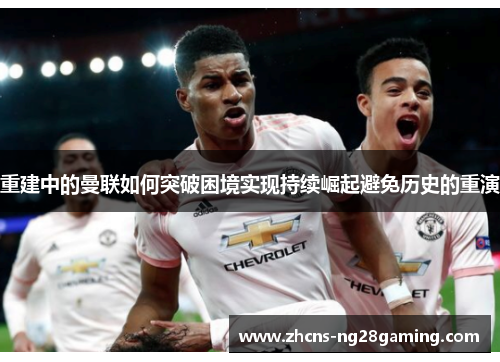 重建中的曼联如何突破困境实现持续崛起避免历史的重演 重建中的曼联如何突破困境实现持续崛起避免历史的重演
