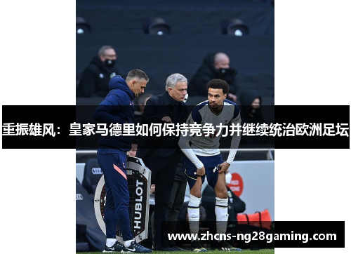 重振雄风:皇家马德里如何保持竞争力并继续统治欧洲足坛 重振雄风:皇家马德里如何保持竞争力并继续统治欧洲足坛