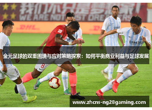 金元足球的双重困境与应对策略探索:如何平衡商业利益与足球发展 金元足球的双重困境与应对策略探索:如何平衡商业利益与足球发展