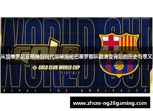 从加泰罗尼亚精神到现代荣耀揭秘巴塞罗那队徽演变背后的历史与意义 从加泰罗尼亚精神到现代荣耀揭秘巴塞罗那队徽演变背后的历史与意义