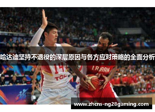 哈达迪坚持不退役的深层原因与各方应对策略的全面分析 哈达迪坚持不退役的深层原因与各方应对策略的全面分析