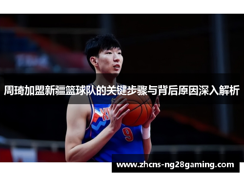 周琦加盟新疆篮球队的关键步骤与背后原因深入解析 周琦加盟新疆篮球队的关键步骤与背后原因深入解析