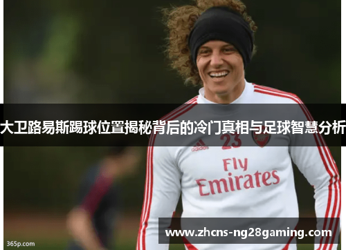 大卫路易斯踢球位置揭秘背后的冷门真相与足球智慧分析