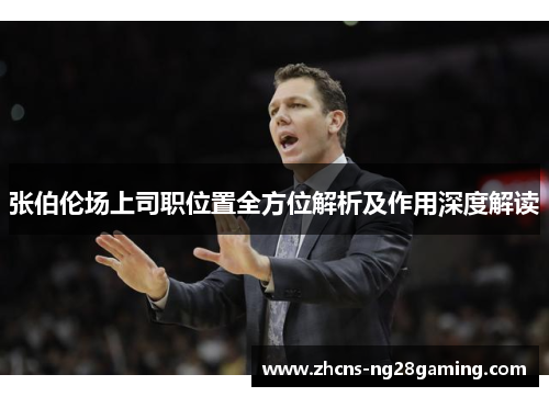 张伯伦场上司职位置全方位解析及作用深度解读 张伯伦场上司职位置全方位解析及作用深度解读