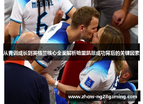 从青训成长到英格兰核心全面解析哈里凯恩成功背后的关键因素