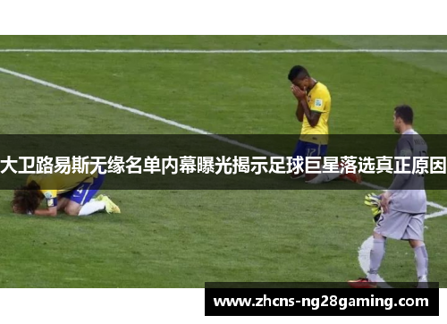 大卫路易斯无缘名单内幕曝光揭示足球巨星落选真正原因