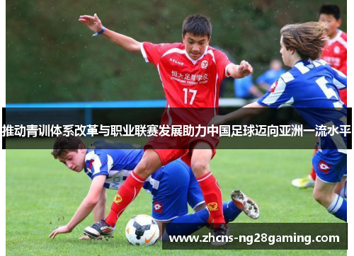 推动青训体系改革与职业联赛发展助力中国足球迈向亚洲一流水平 推动青训体系改革与职业联赛发展助力中国足球迈向亚洲一流水平