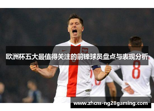 欧洲杯五大最值得关注的前锋球员盘点与表现分析 欧洲杯五大最值得关注的前锋球员盘点与表现分析