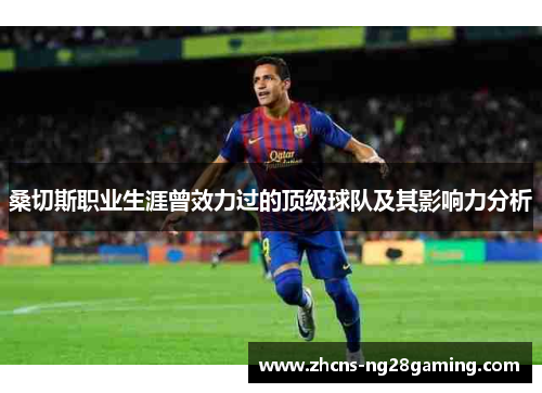 桑切斯职业生涯曾效力过的顶级球队及其影响力分析 桑切斯职业生涯曾效力过的顶级球队及其影响力分析