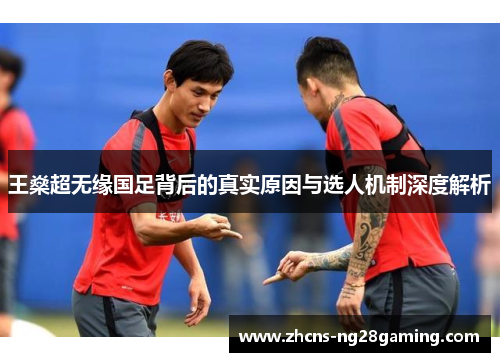 王燊超无缘国足背后的真实原因与选人机制深度解析 王燊超无缘国足背后的真实原因与选人机制深度解析