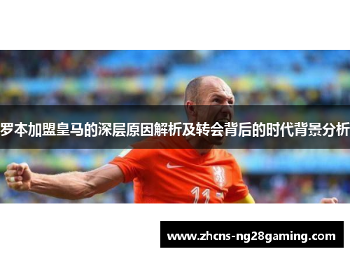罗本加盟皇马的深层原因解析及转会背后的时代背景分析