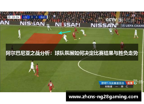 阿尔巴尼亚之战分析:球队氛围如何决定比赛结果与胜负走势 阿尔巴尼亚之战分析:球队氛围如何决定比赛结果与胜负走势