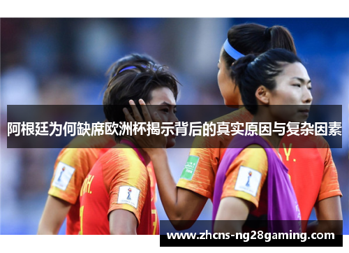 阿根廷为何缺席欧洲杯揭示背后的真实原因与复杂因素 阿根廷为何缺席欧洲杯揭示背后的真实原因与复杂因素