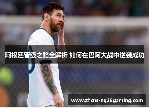阿根廷晋级之路全解析 如何在巴阿大战中逆袭成功 阿根廷晋级之路全解析 如何在巴阿大战中逆袭成功