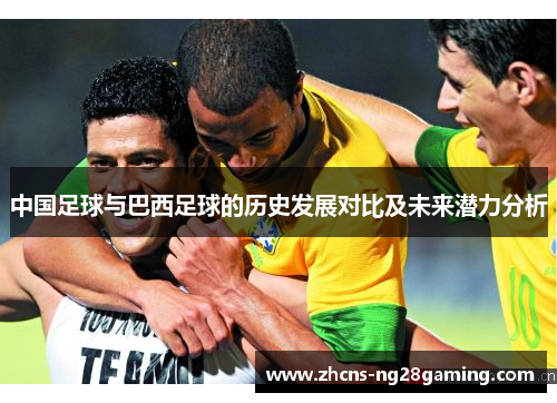 中国足球与巴西足球的历史发展对比及未来潜力分析 中国足球与巴西足球的历史发展对比及未来潜力分析