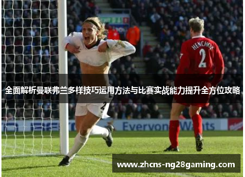 全面解析曼联弗兰多样技巧运用方法与比赛实战能力提升全方位攻略 全面解析曼联弗兰多样技巧运用方法与比赛实战能力提升全方位攻略