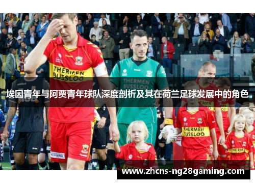 埃因青年与阿贾青年球队深度剖析及其在荷兰足球发展中的角色 埃因青年与阿贾青年球队深度剖析及其在荷兰足球发展中的角色