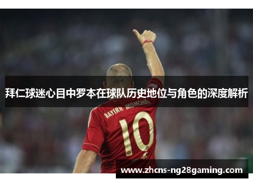 拜仁球迷心目中罗本在球队历史地位与角色的深度解析 拜仁球迷心目中罗本在球队历史地位与角色的深度解析