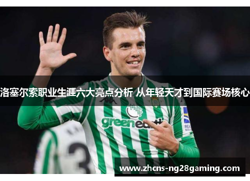 洛塞尔索职业生涯六大亮点分析 从年轻天才到国际赛场核心 洛塞尔索职业生涯六大亮点分析 从年轻天才到国际赛场核心