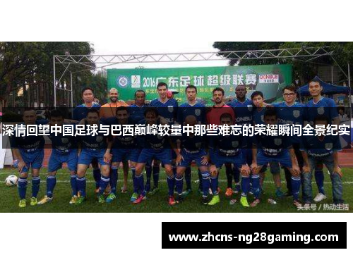 深情回望中国足球与巴西巅峰较量中那些难忘的荣耀瞬间全景纪实 深情回望中国足球与巴西巅峰较量中那些难忘的荣耀瞬间全景纪实