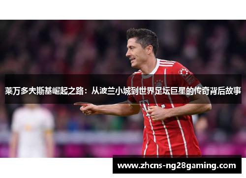 莱万多夫斯基崛起之路:从波兰小城到世界足坛巨星的传奇背后故事 莱万多夫斯基崛起之路:从波兰小城到世界足坛巨星的传奇背后故事