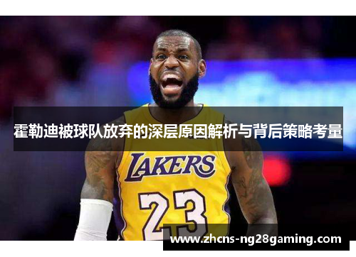 霍勒迪被球队放弃的深层原因解析与背后策略考量 霍勒迪被球队放弃的深层原因解析与背后策略考量