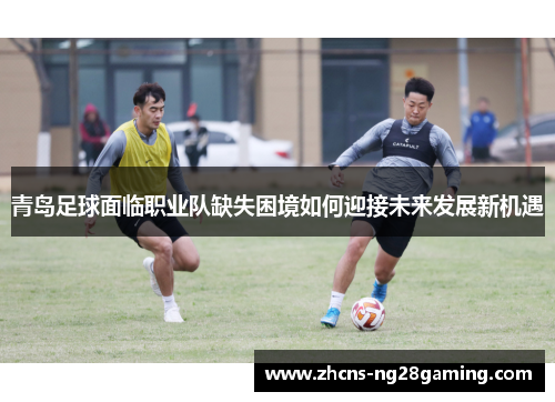 青岛足球面临职业队缺失困境如何迎接未来发展新机遇 青岛足球面临职业队缺失困境如何迎接未来发展新机遇