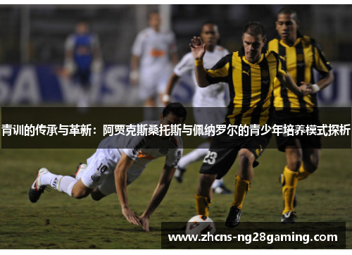 青训的传承与革新:阿贾克斯桑托斯与佩纳罗尔的青少年培养模式探析 青训的传承与革新:阿贾克斯桑托斯与佩纳罗尔的青少年培养模式探析