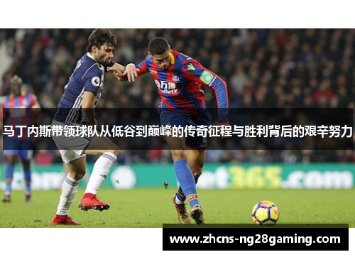 马丁内斯带领球队从低谷到巅峰的传奇征程与胜利背后的艰辛努力 马丁内斯带领球队从低谷到巅峰的传奇征程与胜利背后的艰辛努力