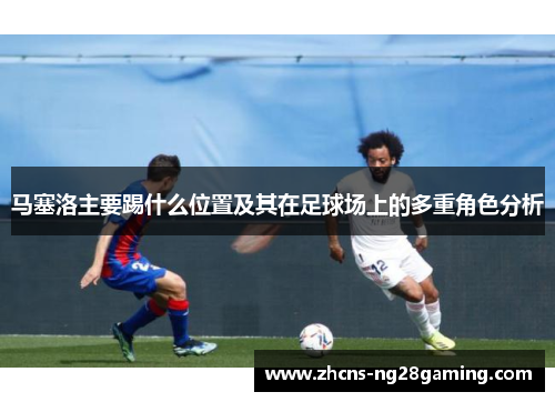 马塞洛主要踢什么位置及其在足球场上的多重角色分析 马塞洛主要踢什么位置及其在足球场上的多重角色分析