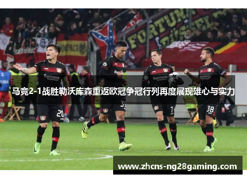 马竞2-1战胜勒沃库森重返欧冠争冠行列再度展现雄心与实力