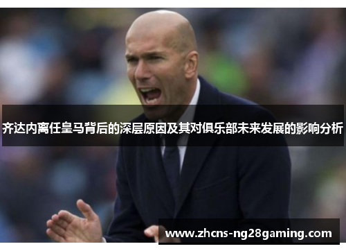 齐达内离任皇马背后的深层原因及其对俱乐部未来发展的影响分析 齐达内离任皇马背后的深层原因及其对俱乐部未来发展的影响分析