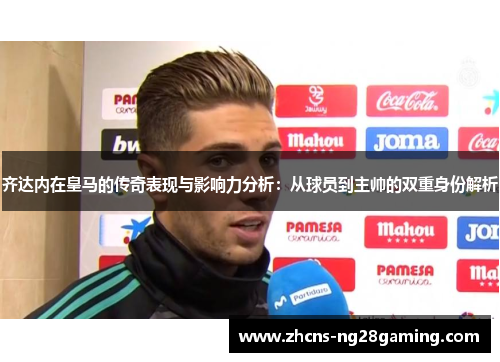 齐达内在皇马的传奇表现与影响力分析：从球员到主帅的双重身份解析