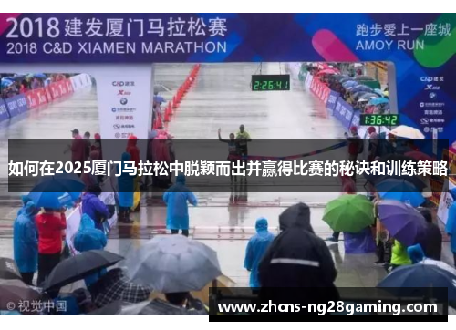 如何在2025厦门马拉松中脱颖而出并赢得比赛的秘诀和训练策略 如何在2025厦门马拉松中脱颖而出并赢得比赛的秘诀和训练策略