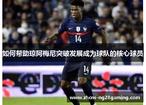 如何帮助琼阿梅尼突破发展成为球队的核心球员