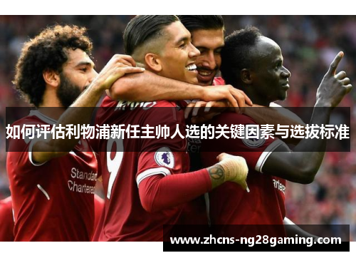 如何评估利物浦新任主帅人选的关键因素与选拔标准