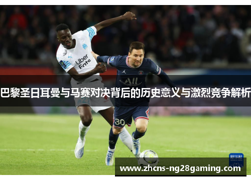 巴黎圣日耳曼与马赛对决背后的历史意义与激烈竞争解析