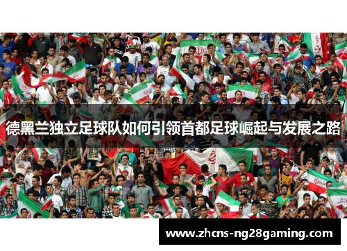 德黑兰独立足球队如何引领首都足球崛起与发展之路