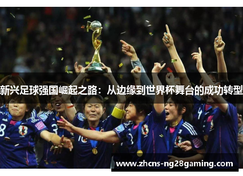 新兴足球强国崛起之路：从边缘到世界杯舞台的成功转型