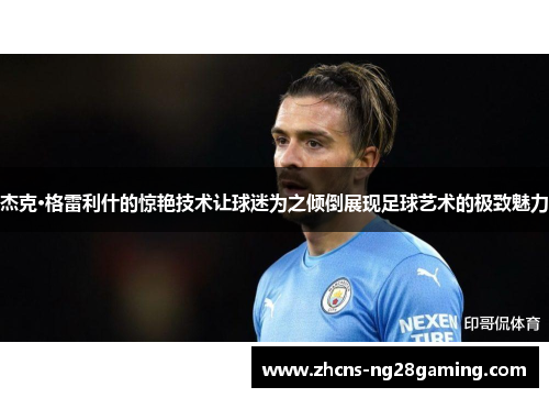 杰克·格雷利什的惊艳技术让球迷为之倾倒展现足球艺术的极致魅力