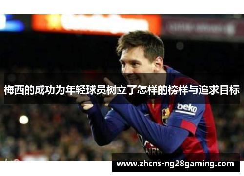 梅西的成功为年轻球员树立了怎样的榜样与追求目标 梅西的成功为年轻球员树立了怎样的榜样与追求目标