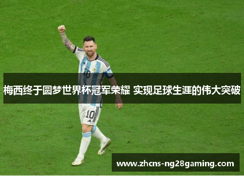 梅西终于圆梦世界杯冠军荣耀 实现足球生涯的伟大突破 梅西终于圆梦世界杯冠军荣耀 实现足球生涯的伟大突破